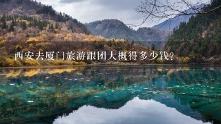 西安去厦门旅游跟团大概得多少钱？