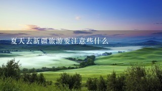 夏天去新疆旅游要注意些什么