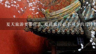 夏天旅游要带什么 夏日旅行必不可少的12件物品