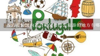 56月份国内适合带父母出去旅游的地方有哪些，1周