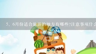 <br/>5、6月份适合旅游的地方有哪些?注意事项什么的越详细越好哦!