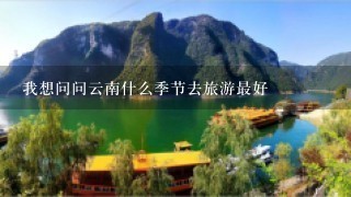 我想问问云南什么季节去旅游最好