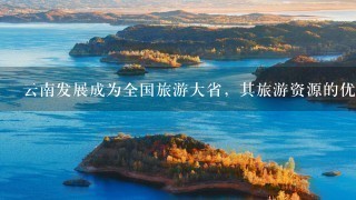 云南发展成为全国旅游大省，其旅游资源的优势表现为<br/>1、秀美多姿的自然风光 <br/>2、众多的名胜古迹