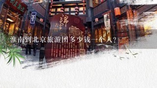 淮南到北京旅游团多少钱1个人?