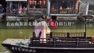 去云南旅游是跟团好还是自由行好？