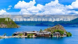 现在去海南旅游该穿什么？准备哪些衣物？