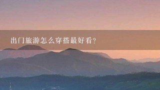 出门旅游怎么穿搭最好看？