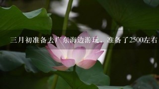 3月初准备去广东海边游玩，准备了2500左右，两个人。长沙出发。求攻略及花销够么。时间预计5天。