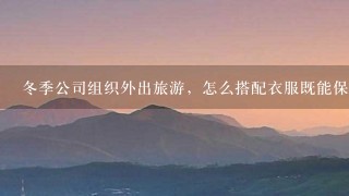 冬季公司组织外出旅游，怎么搭配衣服既能保暖又很显