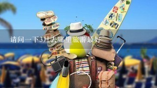 请问1下3月去哪里旅游最好