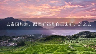 去泰国旅游，跟团好还是自己去好，怎么去