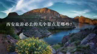 西安旅游必去的几个景点是哪些？