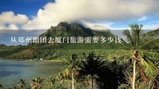 从郑州跟团去厦门旅游需要多少钱