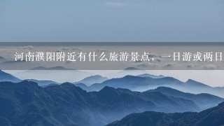 河南濮阳附近有什么旅游景点，1日游或两日游或3日游均可.3个人的费用大概是多少？谢了！