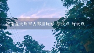 济南夏天周末去哪里玩好 凉快点 好玩点