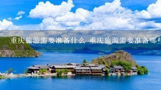 重庆旅游需要准备什么 重庆旅游需要准备哪些东西