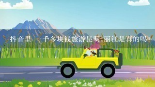 抖音里 1千多块钱旅游昆明,丽江是真的吗？