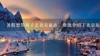 暑假想带孩子去北京旅游，谁能介绍下北京旅游景点。越详细也好