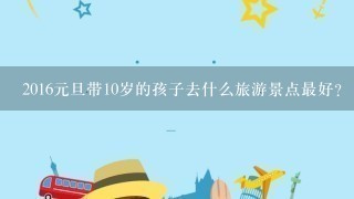 2016元旦带10岁的孩子去什么旅游景点最好？