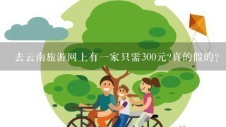 去云南旅游网上有1家只需300元?真的假的?