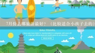 7月份去哪旅游最好？（比较适合小孩子去的）