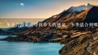 冬天台湾旅游寻找春天的感觉、冬季适合到哪里旅游？