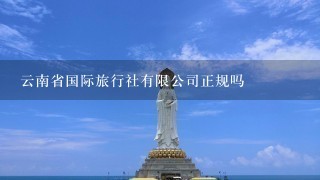 云南省国际旅行社有限公司正规吗