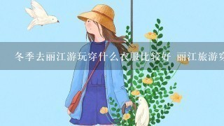 冬季去丽江游玩穿什么衣服比较好 丽江旅游穿搭攻略