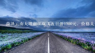 菏泽云南大理丽江双飞5日游1500元，价格太便宜，游途中还会有强制消费吗