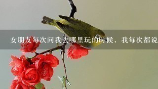 女朋友每次问我去哪里玩的时候，我每次都说