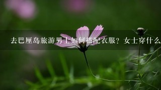 去巴厘岛旅游男士如何搭配衣服？女士穿什么比较好？还有其他需要准备的装备，注意事项什么都？（跟团游）