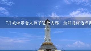 7月旅游带老人孩子适合去哪，最好是海边或海岛