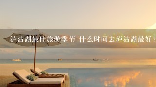 泸沽湖最佳旅游季节 什么时间去泸沽湖最好？