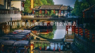 3月13日要去云南旅游,带什么衣服去