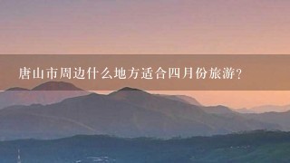 唐山市周边什么地方适合4月份旅游？