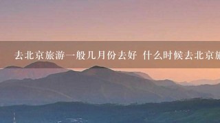 去北京旅游1般几月份去好 什么时候去北京旅游好