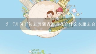 5 7月份下旬去西藏青海现在穿什么衣服去合适，迷茫，有谁解答1下，比较急。拜托了