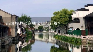 出国旅游北京哪家旅行社好？