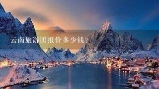 云南旅游团报价多少钱？