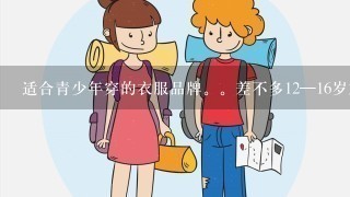 适合青少年穿的衣服品牌。差不多12—16岁左右。价格低或适中。本人是女的 但希望衣服比较潮的 。