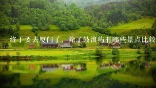 终于要去厦门了，除了鼓浪屿有哪些景点比较出名?推荐1些特色民宿吧，最好是这些景点比较近的?谢谢!