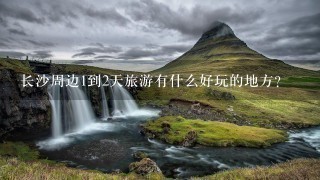 长沙周边1到2天旅游有什么好玩的地方?