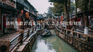 清明节想去北京玩3天 怎么玩比较划算