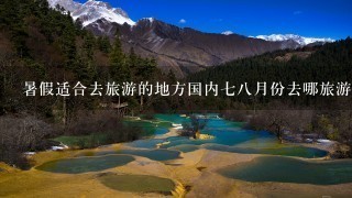 暑假适合去旅游的地方国内78月份去哪旅游好