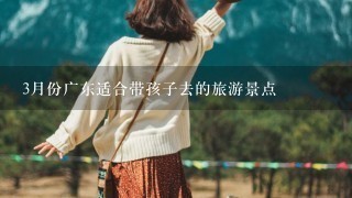 3月份广东适合带孩子去的旅游景点