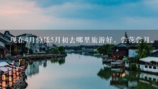 现在4月份低5月初去哪里旅游好，尝花尝月，踏青踏水的那种