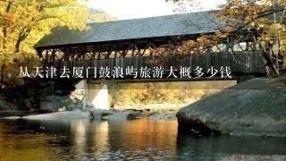 从天津去厦门鼓浪屿旅游大概多少钱