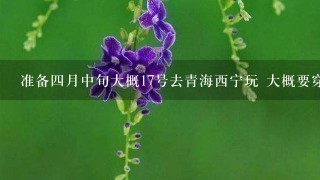 准备4月中旬大概17号去青海西宁玩 大概要穿多厚 可以穿裙子么 最好有经验者 或当地人回复 急急急 谢谢