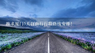 跪求厦门5天自由行行程路线安排！