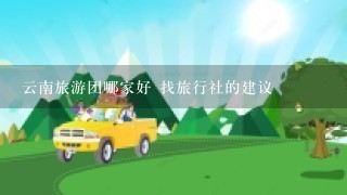 云南旅游团哪家好 找旅行社的建议